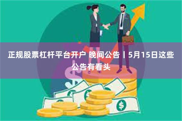 正规股票杠杆平台开户 晚间公告丨5月15日这些公告有看头