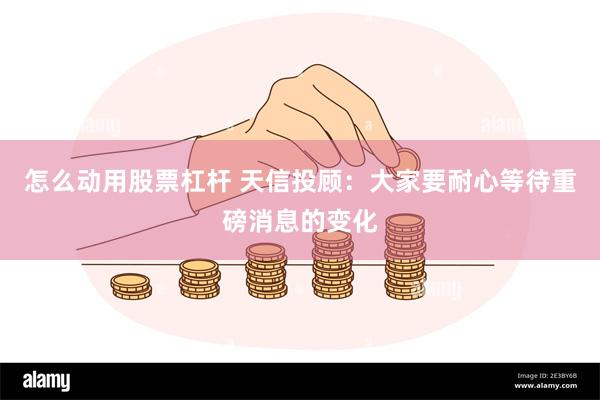 怎么动用股票杠杆 天信投顾：大家要耐心等待重磅消息的变化