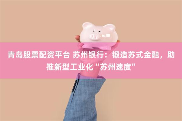 青岛股票配资平台 苏州银行：锻造苏式金融，助推新型工业化“苏州速度”