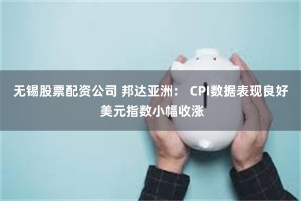 无锡股票配资公司 邦达亚洲： CPI数据表现良好 美元指数小幅收涨