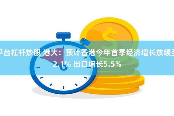 平台杠杆炒股 港大：预计香港今年首季经济增长放缓至2.1% 出口增长5.5%