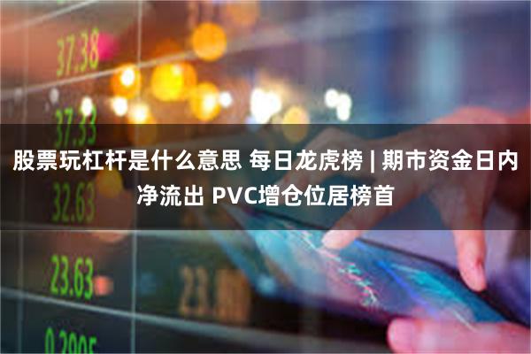 股票玩杠杆是什么意思 每日龙虎榜 | 期市资金日内净流出 PVC增仓位居榜首