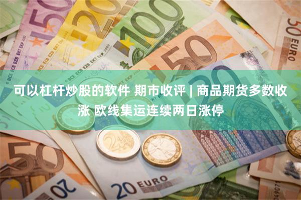 可以杠杆炒股的软件 期市收评 | 商品期货多数收涨 欧线集运连续两日涨停