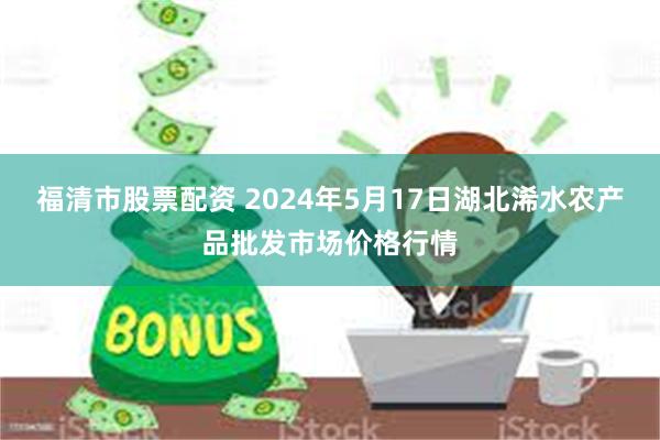 福清市股票配资 2024年5月17日湖北浠水农产品批发市场价格行情