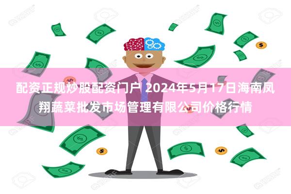 配资正规炒股配资门户 2024年5月17日海南凤翔蔬菜批发市场管理有限公司价格行情