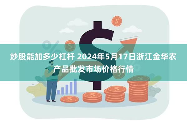 炒股能加多少杠杆 2024年5月17日浙江金华农产品批发市场价格行情