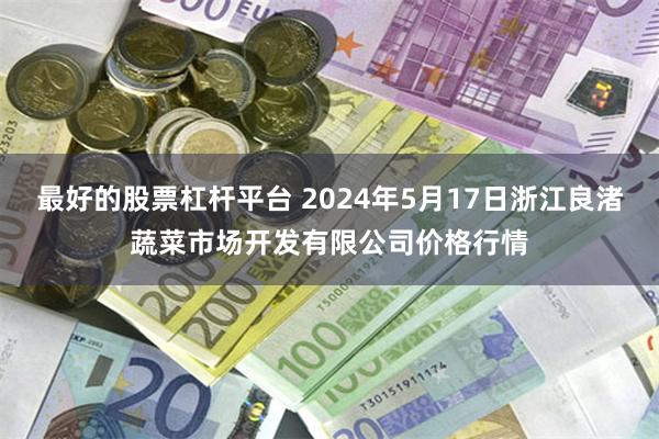 最好的股票杠杆平台 2024年5月17日浙江良渚蔬菜市场开发有限公司价格行情