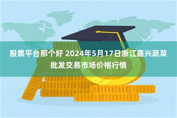 股票平台那个好 2024年5月17日浙江嘉兴蔬菜批发交易市场价格行情