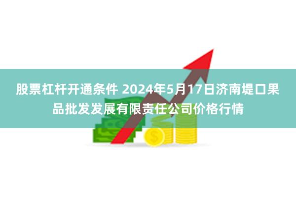 股票杠杆开通条件 2024年5月17日济南堤口果品批发发展有限责任公司价格行情