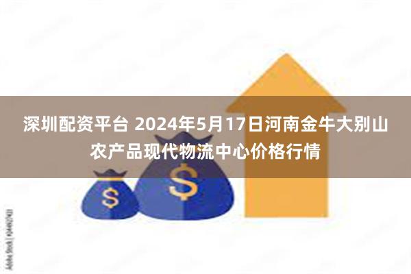 深圳配资平台 2024年5月17日河南金牛大别山农产品现代物流中心价格行情