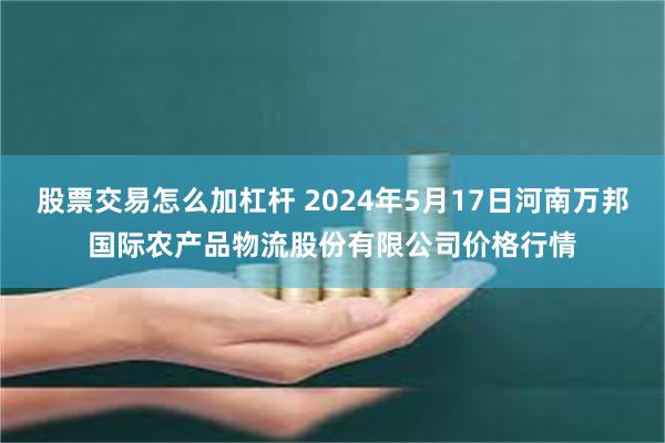 股票交易怎么加杠杆 2024年5月17日河南万邦国际农产品物流股份有限公司价格行情