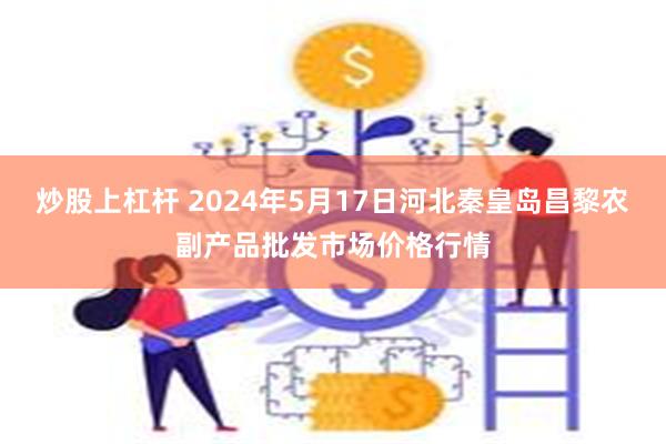 炒股上杠杆 2024年5月17日河北秦皇岛昌黎农副产品批发市场价格行情