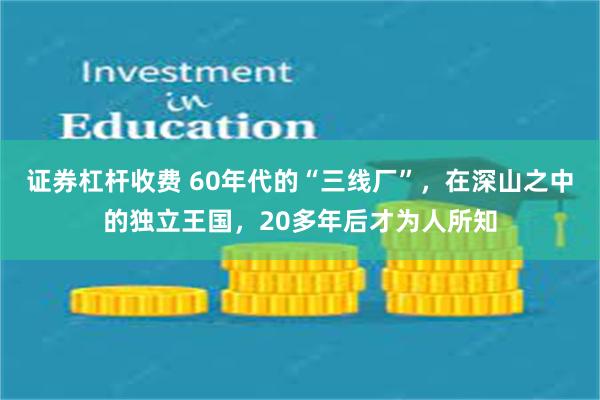 证券杠杆收费 60年代的“三线厂”，在深山之中的独立王国，20多年后才为人所知