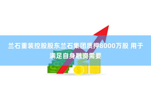 兰石重装控股股东兰石集团质押8000万股 用于满足自身融资需要