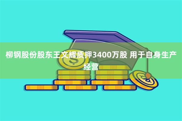 柳钢股份股东王文辉质押3400万股 用于自身生产经营