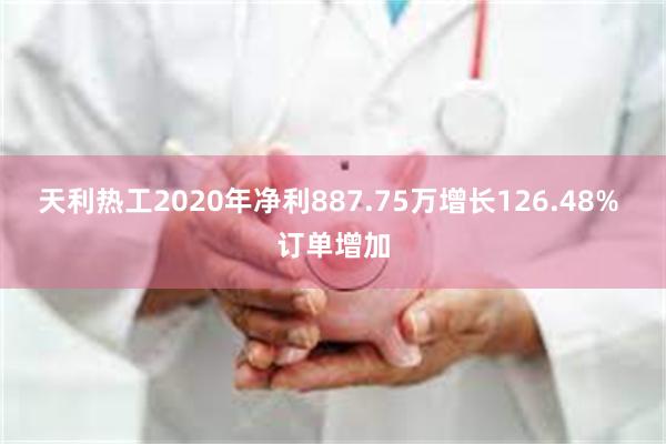 天利热工2020年净利887.75万增长126.48% 订单增加