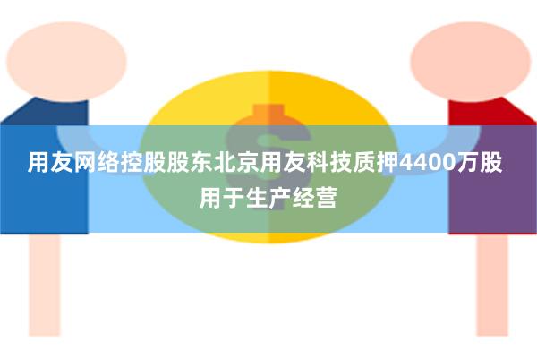 用友网络控股股东北京用友科技质押4400万股 用于生产经营