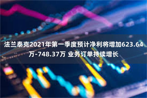 法兰泰克2021年第一季度预计净利将增加623.64万-748.37万 业务订单持续增长