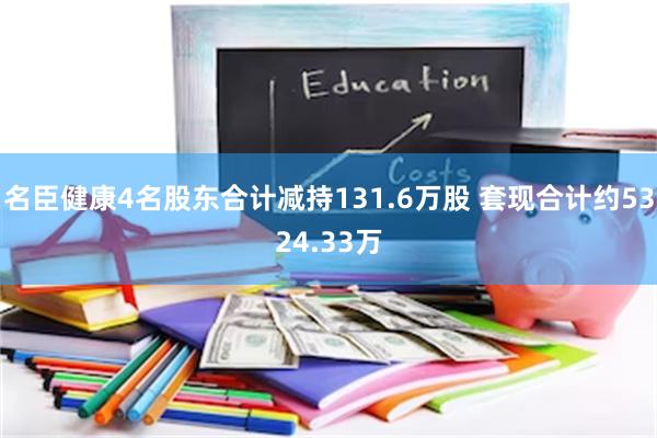 名臣健康4名股东合计减持131.6万股 套现合计约5324.33万