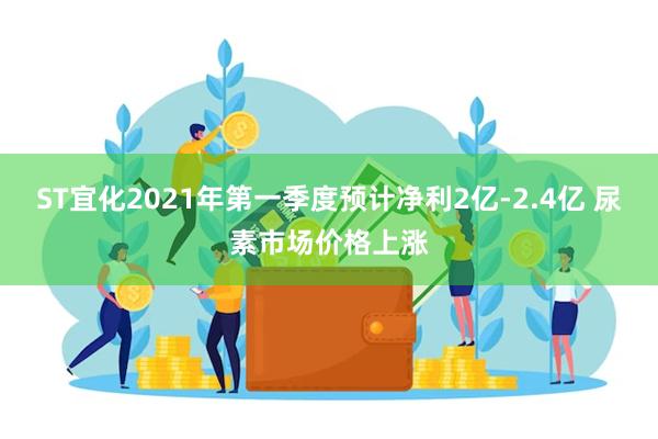 ST宜化2021年第一季度预计净利2亿-2.4亿 尿素市场价格上涨