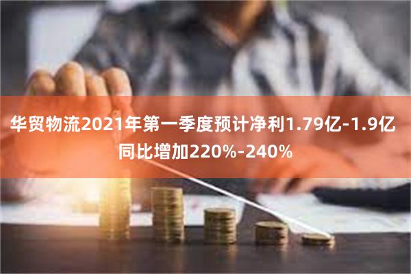 华贸物流2021年第一季度预计净利1.79亿-1.9亿 同比增加220%-240%