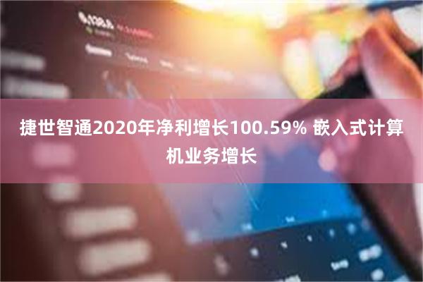 捷世智通2020年净利增长100.59% 嵌入式计算机业务增长