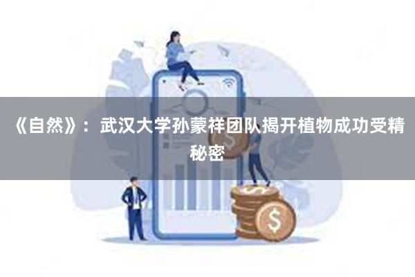 《自然》：武汉大学孙蒙祥团队揭开植物成功受精秘密