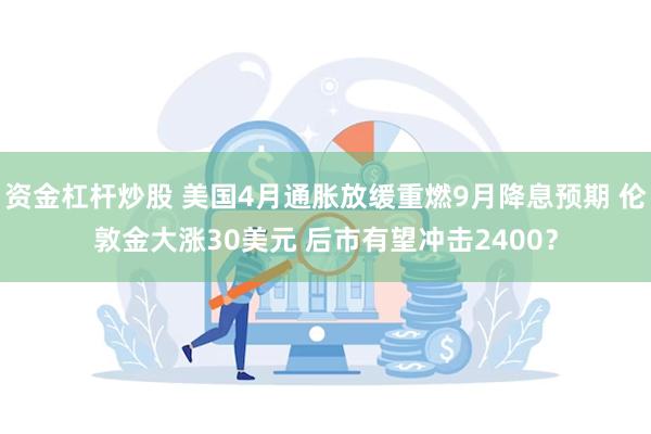 资金杠杆炒股 美国4月通胀放缓重燃9月降息预期 伦敦金大涨30美元 后市有望冲击2400？