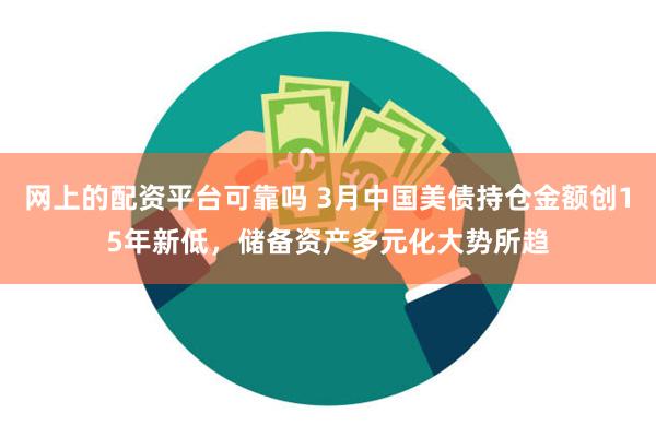 网上的配资平台可靠吗 3月中国美债持仓金额创15年新低，储备资产多元化大势所趋