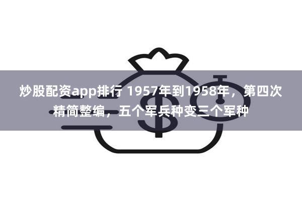 炒股配资app排行 1957年到1958年，第四次精简整编，五个军兵种变三个军种