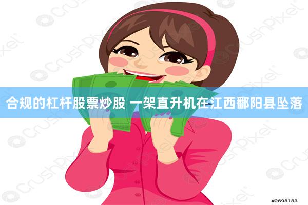 合规的杠杆股票炒股 一架直升机在江西鄱阳县坠落