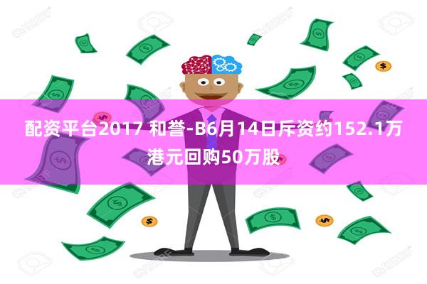 配资平台2017 和誉-B6月14日斥资约152.1万港元回购50万股