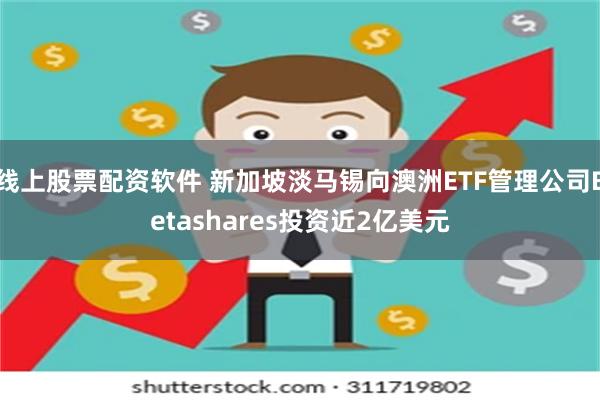 线上股票配资软件 新加坡淡马锡向澳洲ETF管理公司Betashares投资近2亿美元