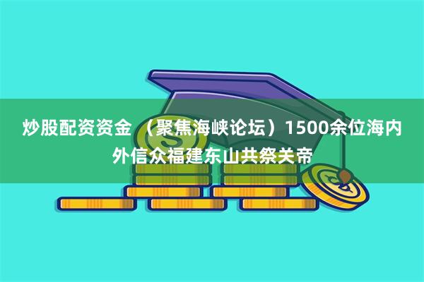 炒股配资资金 （聚焦海峡论坛）1500余位海内外信众福建东山共祭关帝