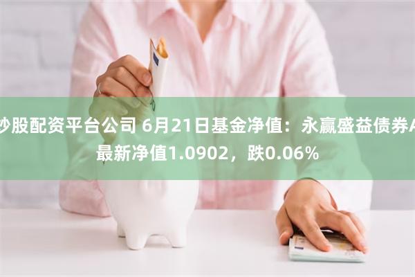 炒股配资平台公司 6月21日基金净值：永赢盛益债券A最新净值1.0902，跌0.06%