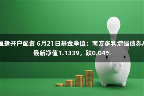 恒指开户配资 6月21日基金净值：南方多利增强债券A最新净值1.1339，跌0.04%