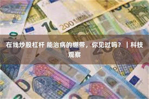 在线炒股杠杆 能治病的绷带，你见过吗？｜科技观察