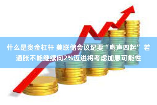 什么是资金杠杆 美联储会议纪要“鹰声四起” 若通胀不能继续向2%迈进将考虑加息可能性