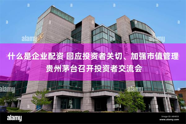 什么是企业配资 回应投资者关切、加强市值管理 贵州茅台召开投资者交流会