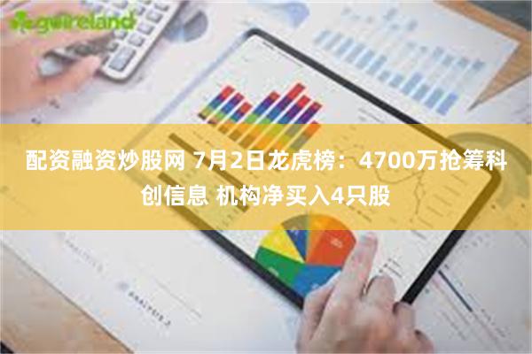 配资融资炒股网 7月2日龙虎榜：4700万抢筹科创信息 机构净买入4只股