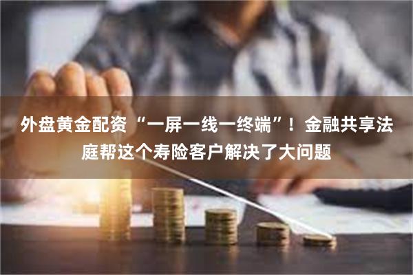 外盘黄金配资 “一屏一线一终端”！金融共享法庭帮这个寿险客户解决了大问题