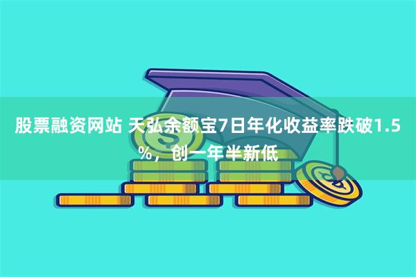 股票融资网站 天弘余额宝7日年化收益率跌破1.5%，创一年半新低