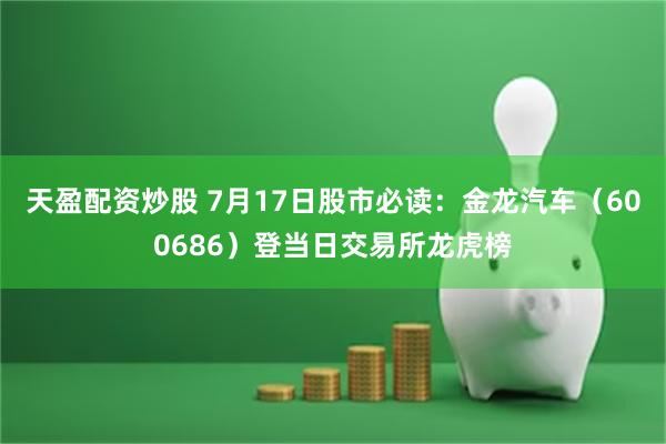 天盈配资炒股 7月17日股市必读：金龙汽车（600686）登当日交易所龙虎榜