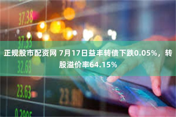 正规股市配资网 7月17日益丰转债下跌0.05%，转股溢价率64.15%