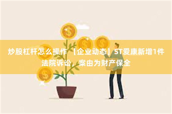 炒股杠杆怎么操作 【企业动态】ST爱康新增1件法院诉讼，案由为财产保全