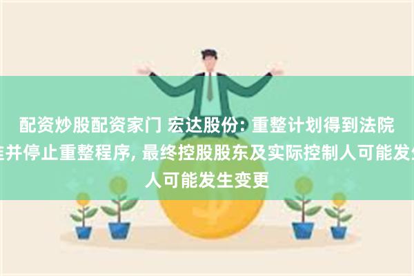 配资炒股配资家门 宏达股份: 重整计划得到法院的批准并停止重整程序, 最终控股股东及实际控制人可能发生变更