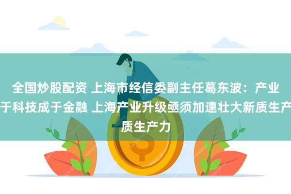 全国炒股配资 上海市经信委副主任葛东波：产业始于科技成于金融 上海产业升级亟须加速壮大新质生产力