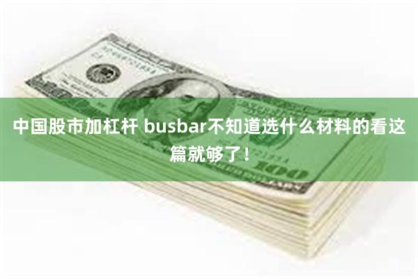 中国股市加杠杆 busbar不知道选什么材料的看这篇就够了！