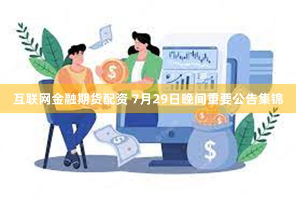 互联网金融期货配资 7月29日晚间重要公告集锦