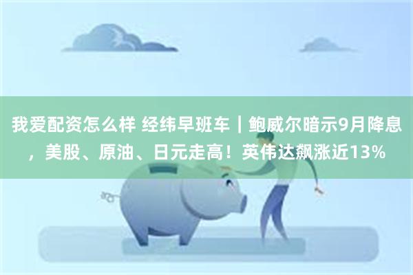 我爱配资怎么样 经纬早班车｜鲍威尔暗示9月降息，美股、原油、日元走高！英伟达飙涨近13%